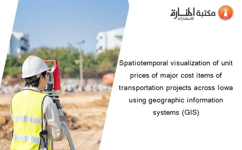 Spatiotemporal visualization of unit prices of major cost items of transportation projects across Iowa using geographic information systems (GIS)