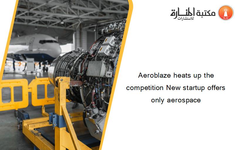 Aeroblaze heats up the competition New startup offers only aerospace