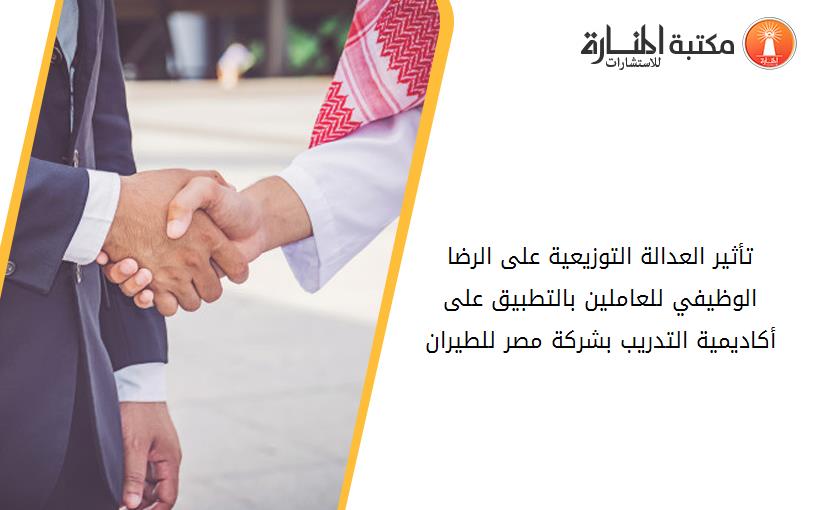 تأثير العدالة التوزيعية على الرضا الوظيفي للعاملين بالتطبيق على أکاديمية التدريب بشرکة مصر للطيران