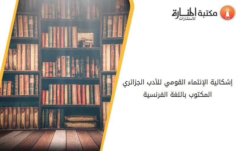 إشكالية الإنتماء القومي للأدب الجزائري المكتوب باللغة الفرنسية