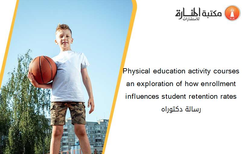 Physical education activity courses an exploration of how enrollment influences student retention rates رسالة دكتوراه