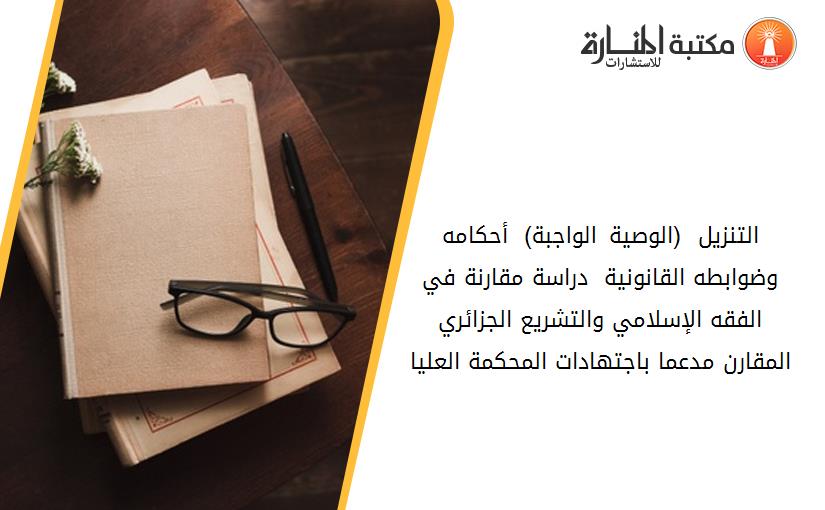 التنزيل  (الوصية الواجبة)  أحكامه  وضوابطه القانونية _ دراسة مقارنة في الفقه الإسلامي والتشريع الجزائري المقارن مدعما باجتهادات المحكمة العليا