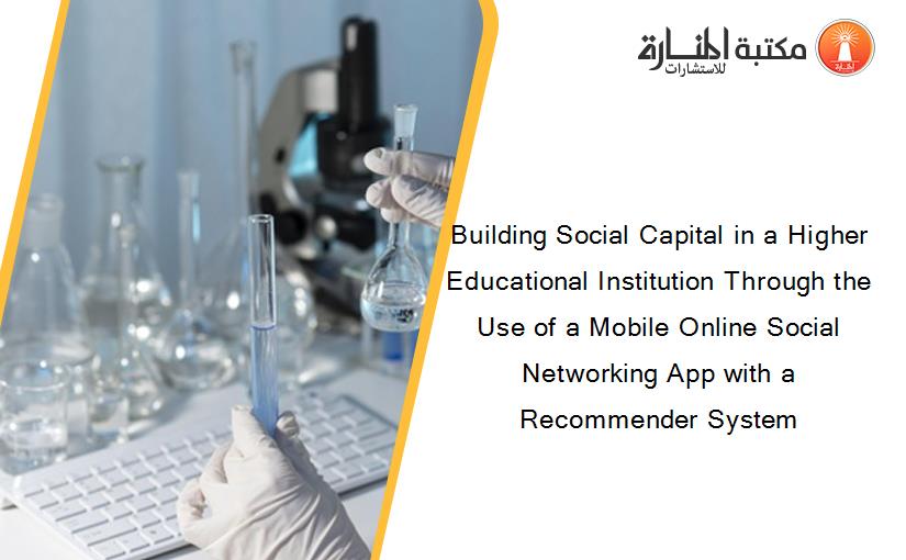 Building Social Capital in a Higher Educational Institution Through the Use of a Mobile Online Social Networking App with a Recommender System