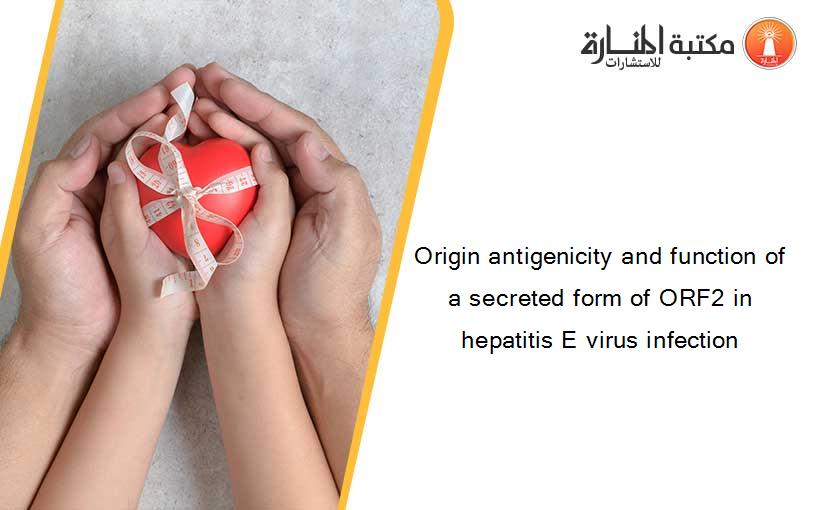 Origin antigenicity and function of a secreted form of ORF2 in hepatitis E virus infection