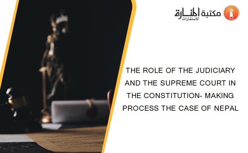 THE ROLE OF THE JUDICIARY AND THE SUPREME COURT IN THE CONSTITUTION- MAKING PROCESS THE CASE OF NEPAL