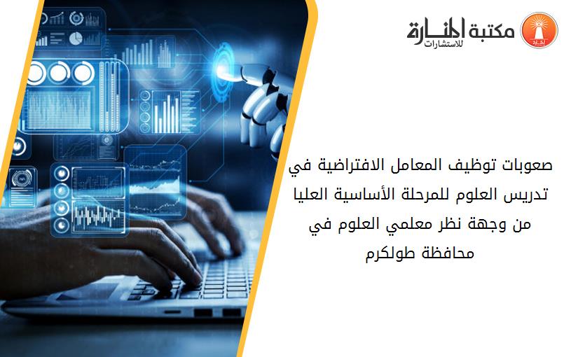 صعوبات توظيف المعامل الافتراضية في تدريس العلوم للمرحلة الأساسية العليا من وجهة نظر معلمي العلوم في محافظة طولكرم