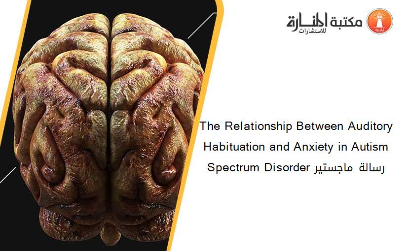 The Relationship Between Auditory Habituation and Anxiety in Autism Spectrum Disorder رسالة ماجستير