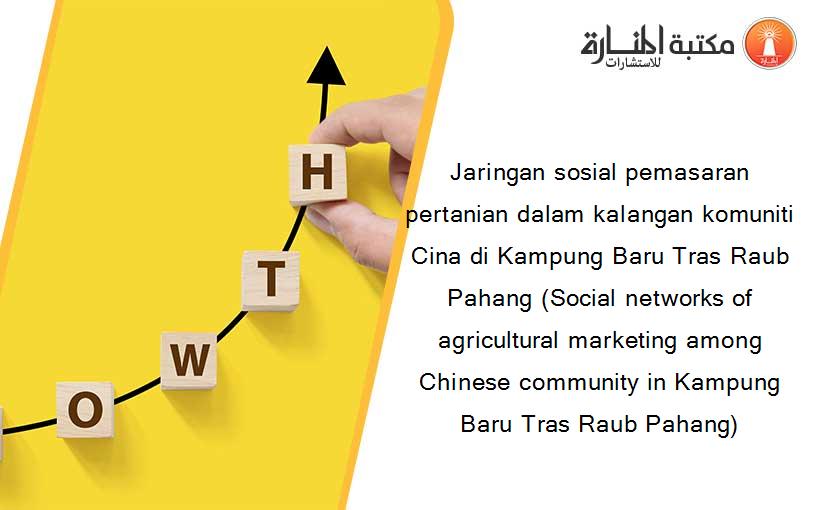 Jaringan sosial pemasaran pertanian dalam kalangan komuniti Cina di Kampung Baru Tras Raub Pahang (Social networks of agricultural marketing among Chinese community in Kampung Baru Tras Raub Pahang)