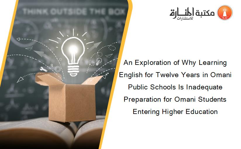 An Exploration of Why Learning English for Twelve Years in Omani Public Schools Is Inadequate Preparation for Omani Students Entering Higher Education