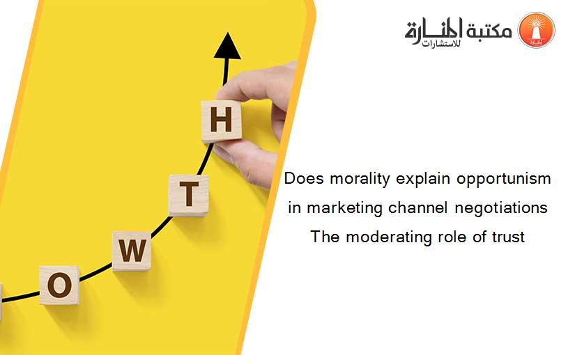 Does morality explain opportunism in marketing channel negotiations The moderating role of trust