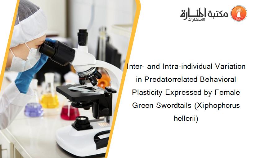 Inter- and Intra-individual Variation in Predatorrelated Behavioral Plasticity Expressed by Female Green Swordtails (Xiphophorus hellerii)