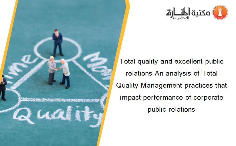 Total quality and excellent public relations An analysis of Total Quality Management practices that impact performance of corporate public relations