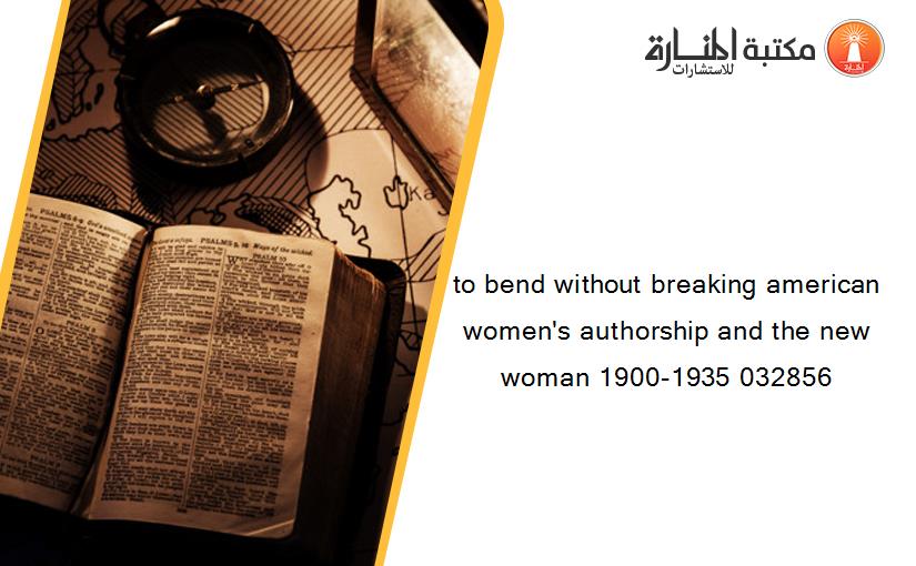 to bend without breaking american women's authorship and the new woman 1900-1935 032856