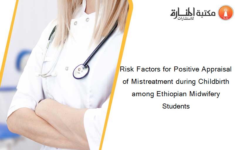 Risk Factors for Positive Appraisal of Mistreatment during Childbirth among Ethiopian Midwifery Students