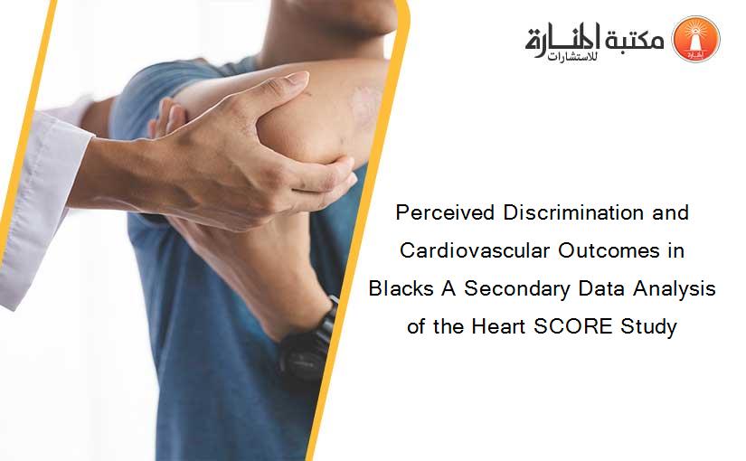 Perceived Discrimination and Cardiovascular Outcomes in Blacks A Secondary Data Analysis of the Heart SCORE Study