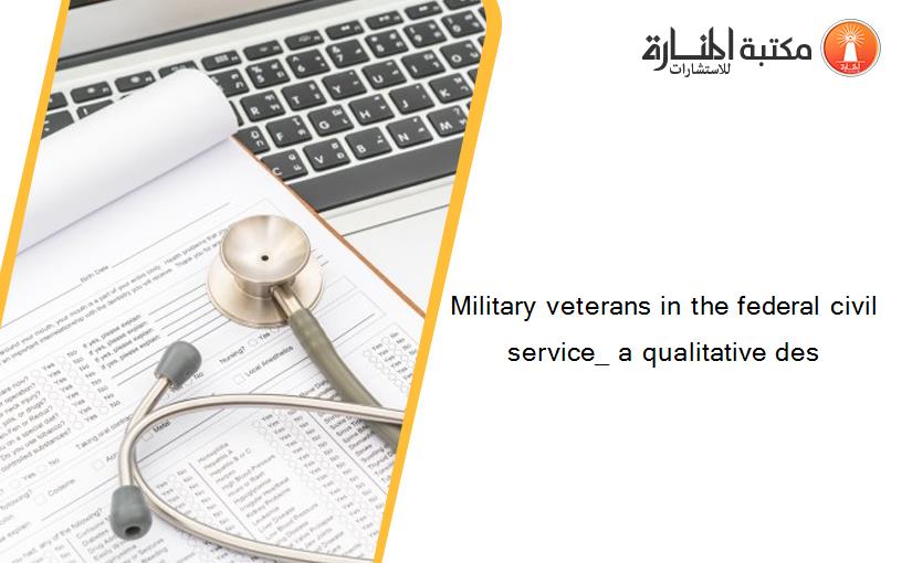 Military veterans in the federal civil service_ a qualitative des