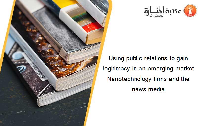 Using public relations to gain legitimacy in an emerging market Nanotechnology firms and the news media