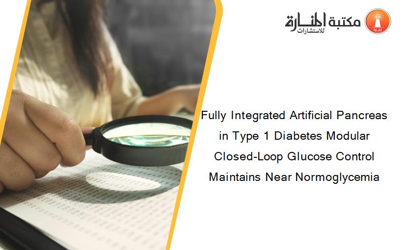 Fully Integrated Artificial Pancreas in Type 1 Diabetes Modular Closed-Loop Glucose Control Maintains Near Normoglycemia