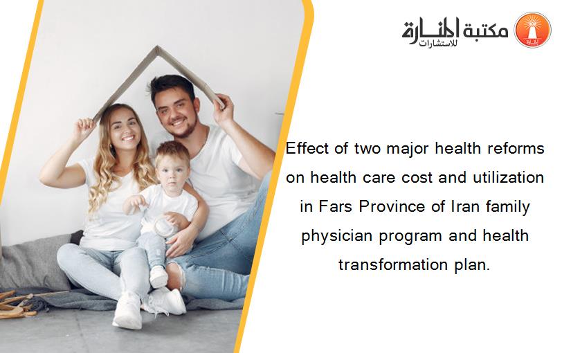 Effect of two major health reforms on health care cost and utilization in Fars Province of Iran family physician program and health transformation plan.