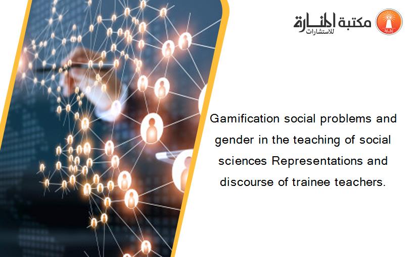 Gamification social problems and gender in the teaching of social sciences Representations and discourse of trainee teachers.