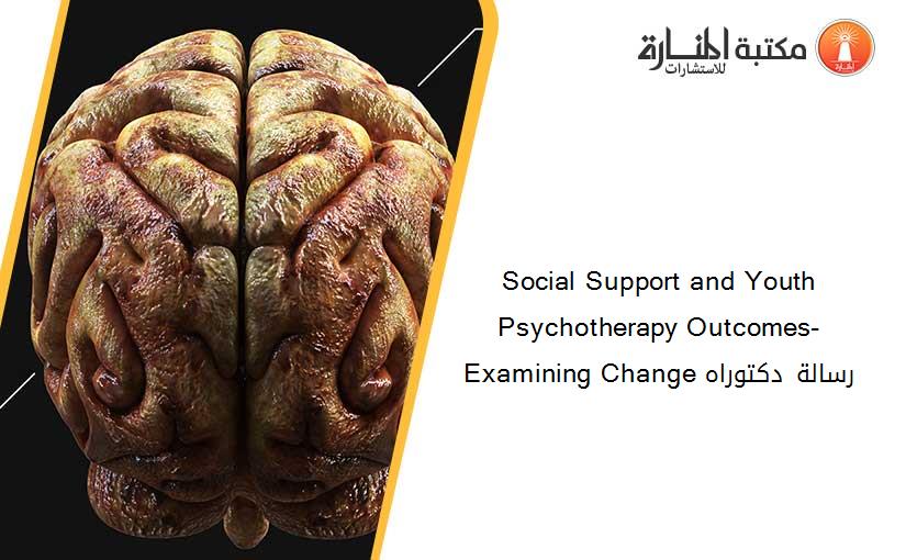 Social Support and Youth Psychotherapy Outcomes- Examining Change رسالة دكتوراه