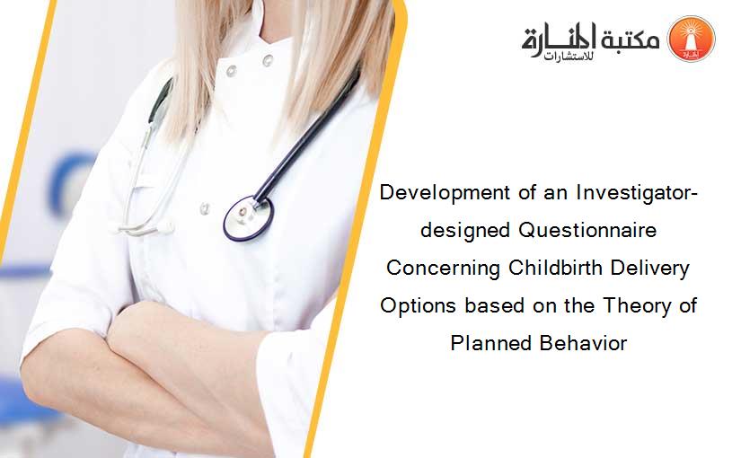 Development of an Investigator-designed Questionnaire Concerning Childbirth Delivery Options based on the Theory of Planned Behavior