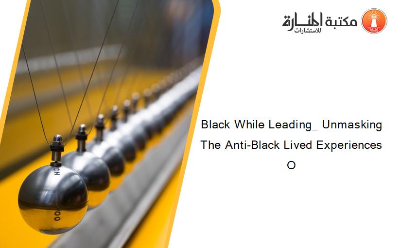 Black While Leading_ Unmasking The Anti-Black Lived Experiences O