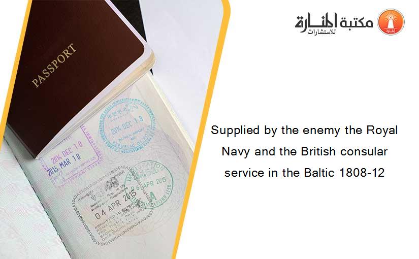 Supplied by the enemy the Royal Navy and the British consular service in the Baltic 1808-12