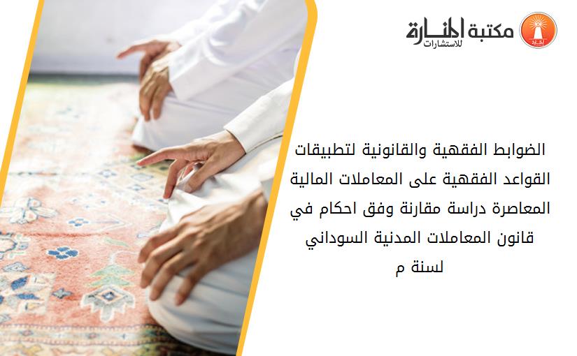 الضوابط الفقهية والقانونية لتطبيقات القواعد الفقهية على المعاملات المالية المعاصرة دراسة مقارنة وفق احكام في قانون المعاملات المدنية السوداني لسنة 1984م.