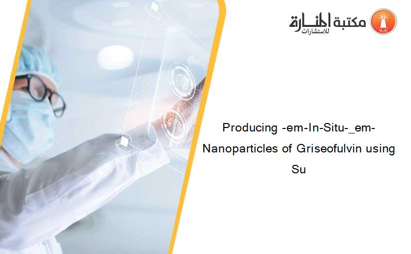 Producing -em-In-Situ-_em- Nanoparticles of Griseofulvin using Su