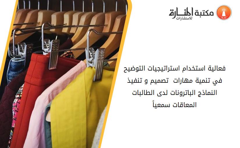 فعالية استخدام استراتيجيات التوضيح في تنمية مهارات  تصميم و تنفيذ النماذج الباترونات لدى الطالبات المعاقات سمعياً