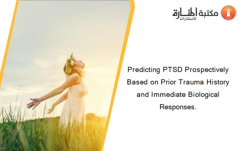 Predicting PTSD Prospectively Based on Prior Trauma History and Immediate Biological Responses.
