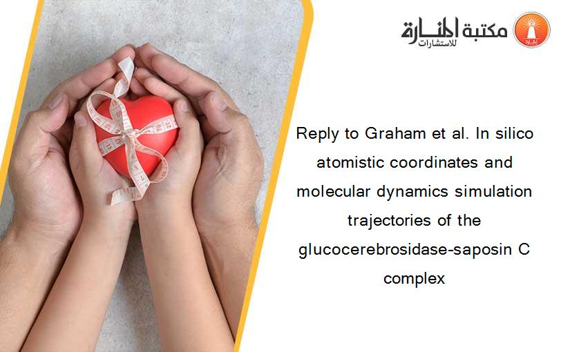 Reply to Graham et al. In silico atomistic coordinates and molecular dynamics simulation trajectories of the glucocerebrosidase–saposin C complex