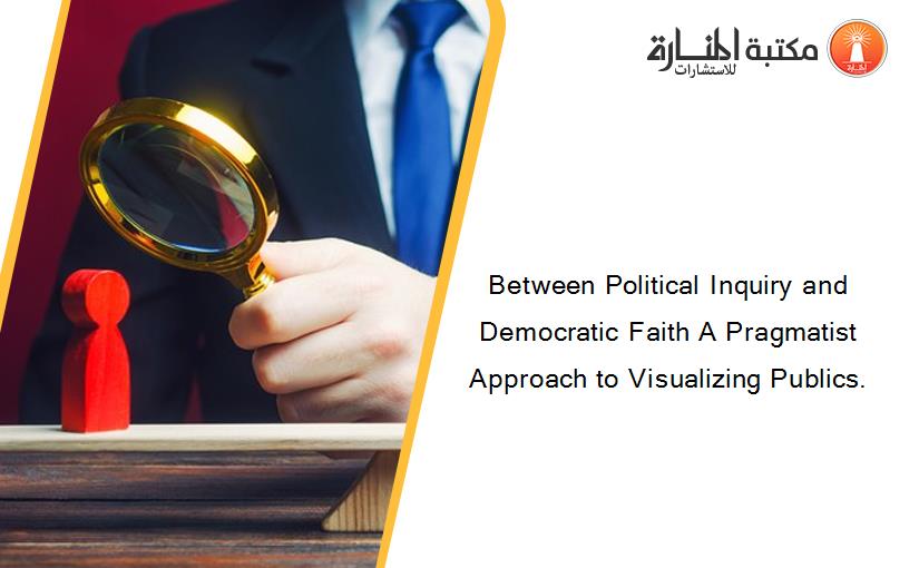 Between Political Inquiry and Democratic Faith A Pragmatist Approach to Visualizing Publics.