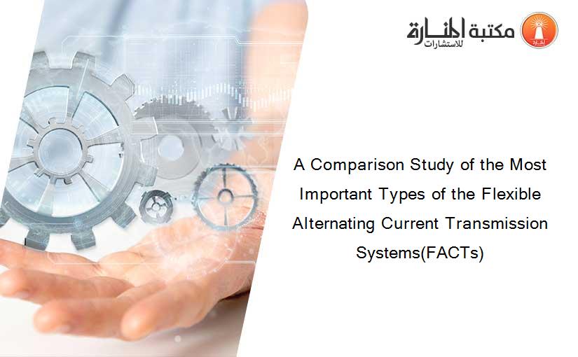 A Comparison Study of the Most Important Types of the Flexible Alternating Current Transmission Systems(FACTs)
