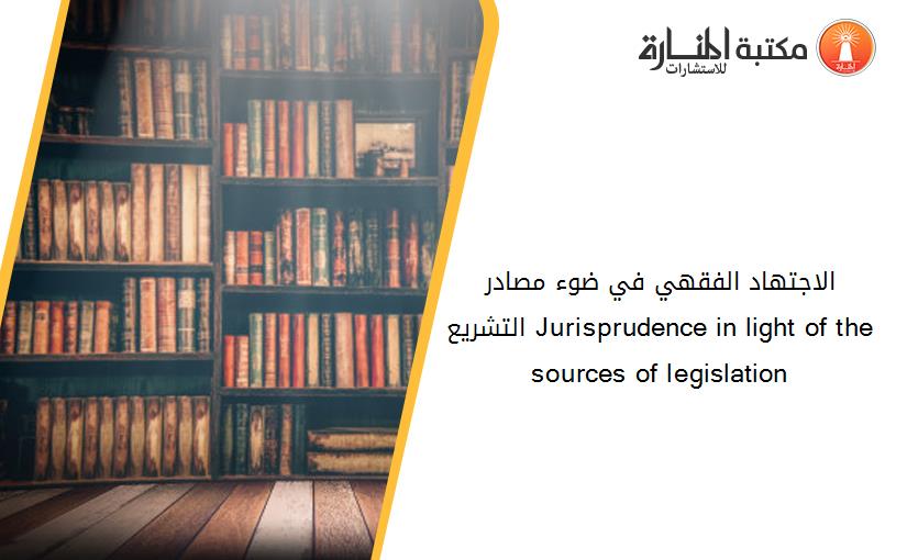الاجتهاد الفقهي في ضوء مصادر التشريع Jurisprudence in light of the sources of legislation