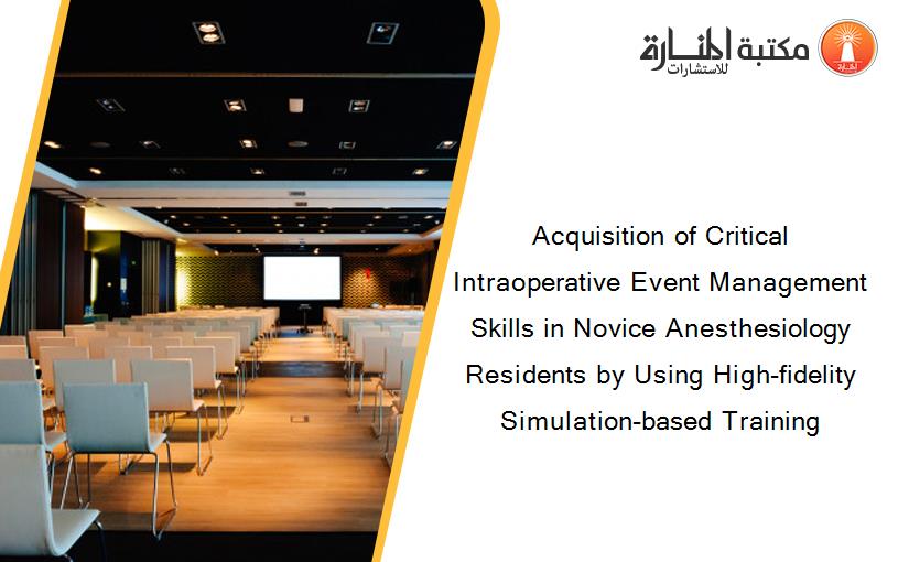 Acquisition of Critical Intraoperative Event Management Skills in Novice Anesthesiology Residents by Using High-fidelity Simulation-based Training