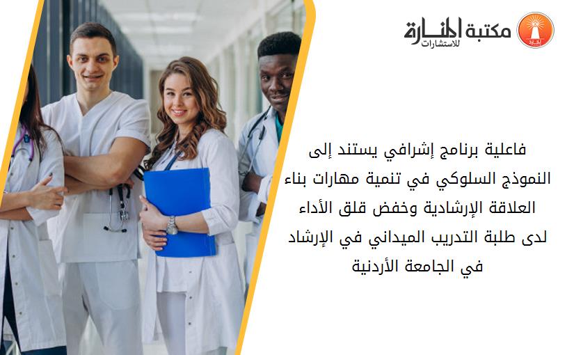 فاعلية برنامج إشرافي يستند إلى النموذج السلوكي في تنمية مهارات بناء العلاقة الإرشادية وخفض قلق الأداء لدى طلبة التدريب الميداني في الإرشاد في الجامعة الأردنية