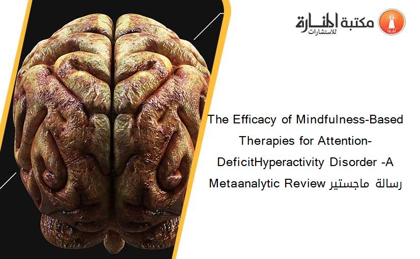 The Efficacy of Mindfulness-Based Therapies for Attention-DeficitHyperactivity Disorder -A Metaanalytic Review رسالة ماجستير