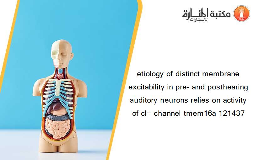 etiology of distinct membrane excitability in pre- and posthearing auditory neurons relies on activity of cl− channel tmem16a 121437