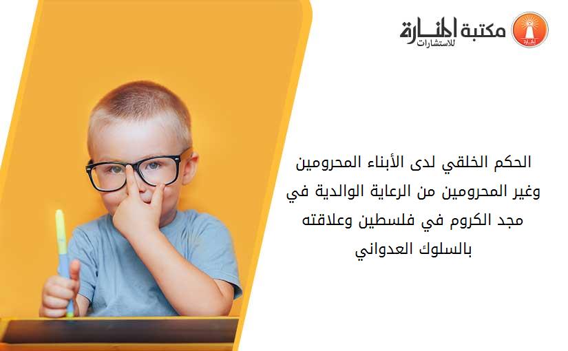 الحكم الخلقي لدى الأبناء المحرومين وغير المحرومين من الرعاية الوالدية في مجد الكروم في فلسطين وعلاقته بالسلوك العدواني