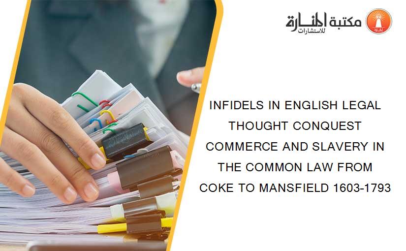 INFIDELS IN ENGLISH LEGAL THOUGHT CONQUEST COMMERCE AND SLAVERY IN THE COMMON LAW FROM COKE TO MANSFIELD 1603–1793