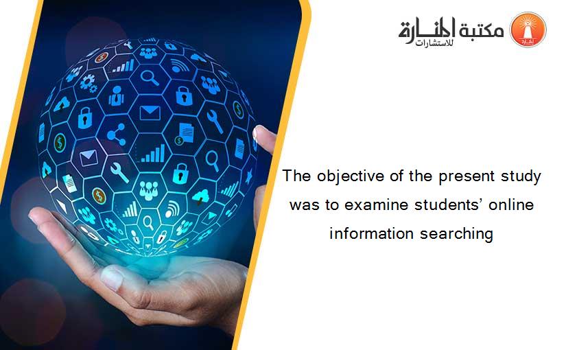The objective of the present study was to examine students’ online information searching