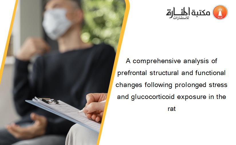 A comprehensive analysis of prefrontal structural and functional changes following prolonged stress and glucocorticoid exposure in the rat