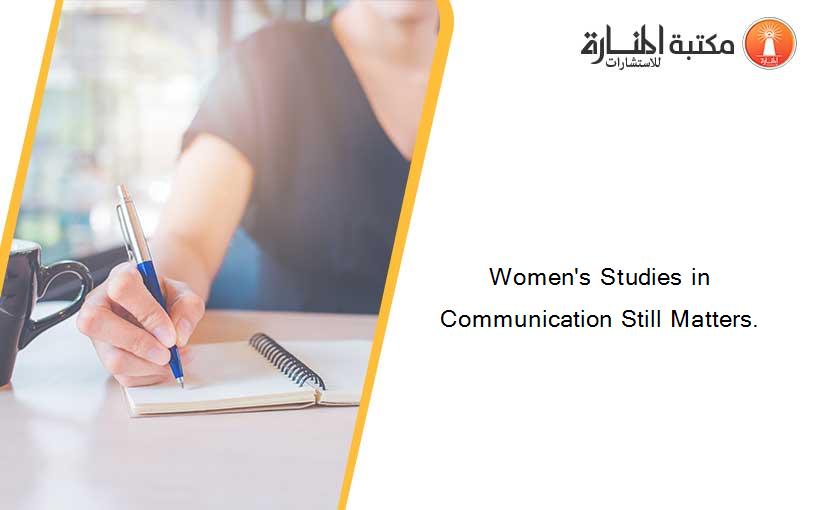 Women's Studies in Communication Still Matters.