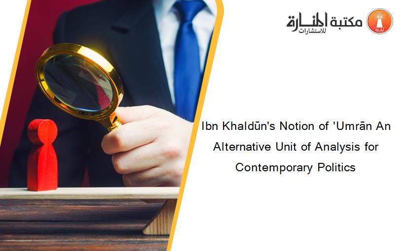 Ibn Khaldūn's Notion of 'Umrān An Alternative Unit of Analysis for Contemporary Politics