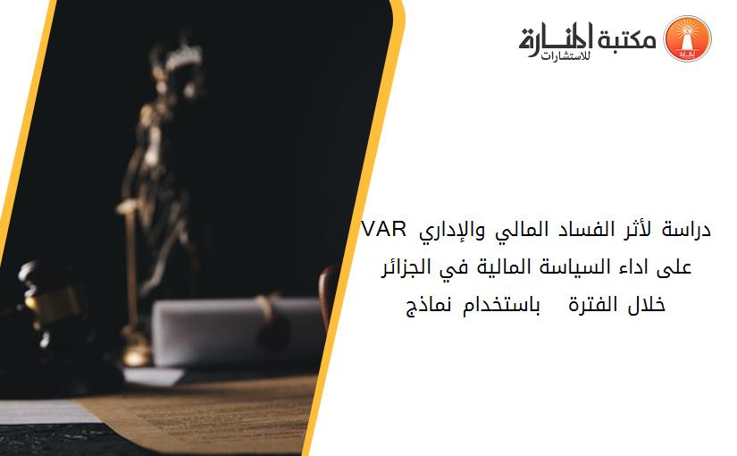 VAR دراسة لأثر الفساد المالي والإداري على اداء السياسة المالية في الجزائر خلال الفترة 2002 - 2015 باستخدام نماذج
