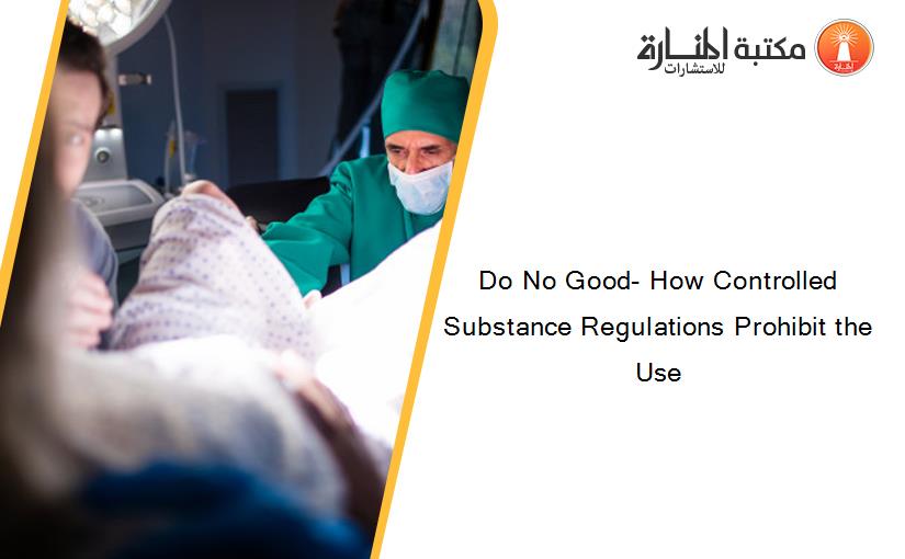 Do No Good- How Controlled Substance Regulations Prohibit the Use