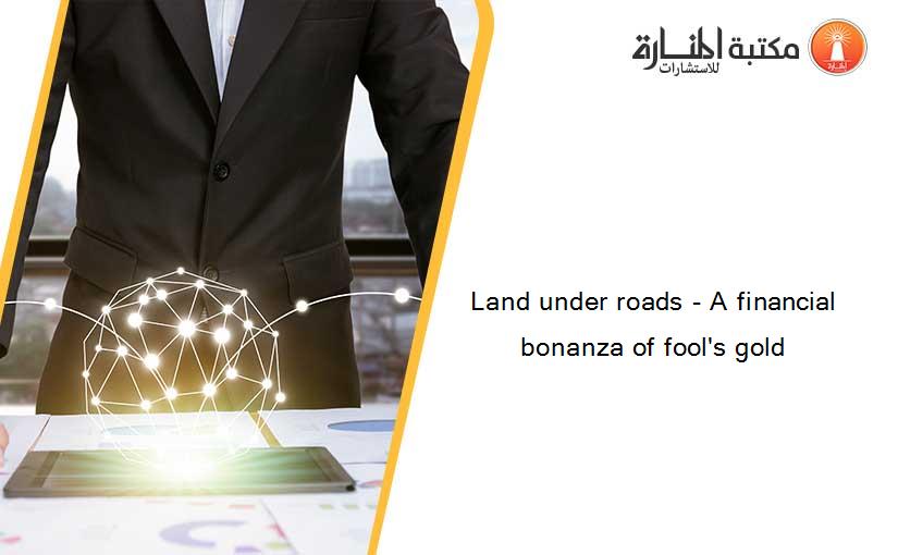 Land under roads - A financial bonanza of fool's gold