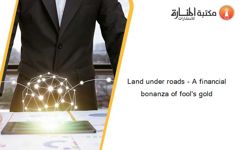Land under roads - A financial bonanza of fool's gold